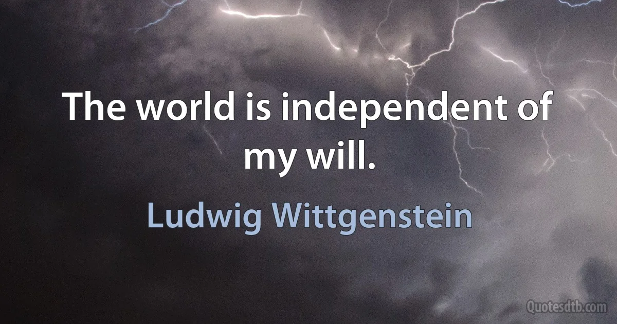 The world is independent of my will. (Ludwig Wittgenstein)