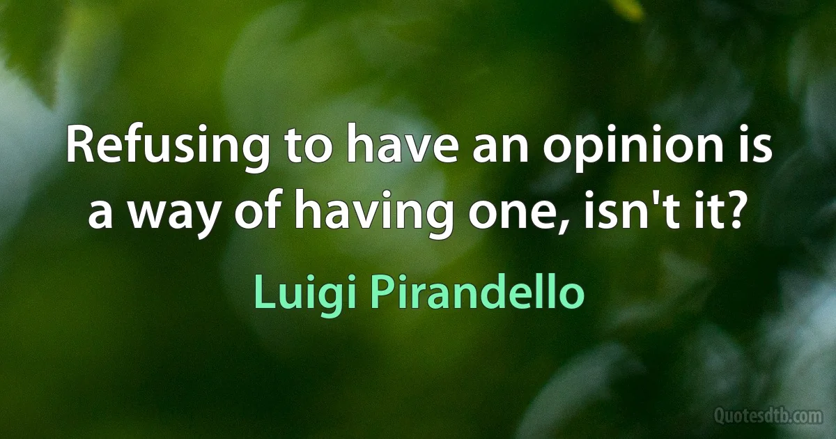 Refusing to have an opinion is a way of having one, isn't it? (Luigi Pirandello)