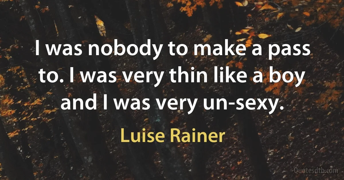 I was nobody to make a pass to. I was very thin like a boy and I was very un-sexy. (Luise Rainer)