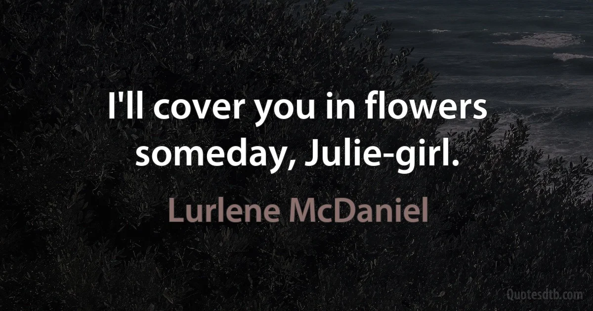 I'll cover you in flowers someday, Julie-girl. (Lurlene McDaniel)