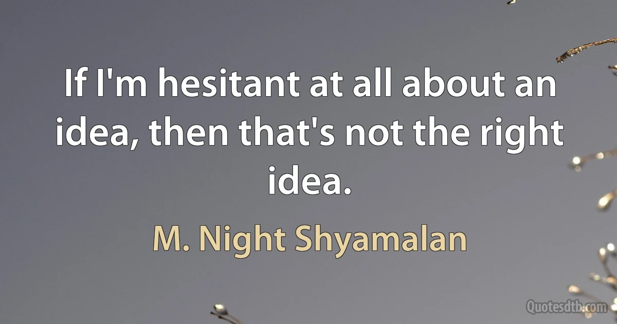 If I'm hesitant at all about an idea, then that's not the right idea. (M. Night Shyamalan)