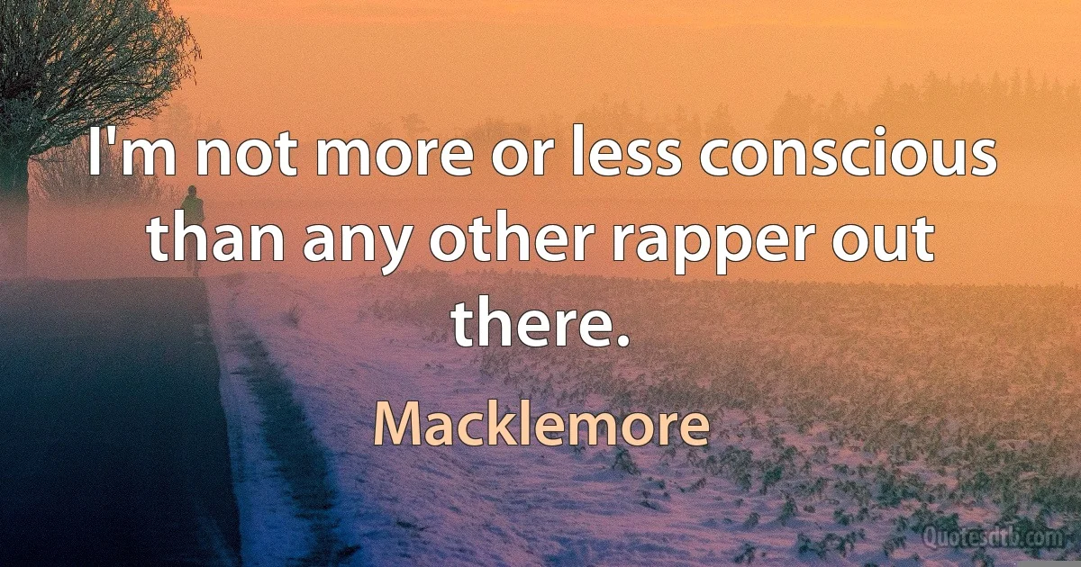 I'm not more or less conscious than any other rapper out there. (Macklemore)