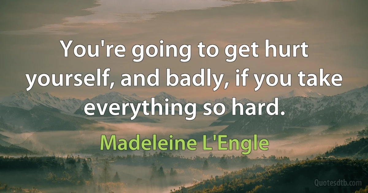 You're going to get hurt yourself, and badly, if you take everything so hard. (Madeleine L'Engle)