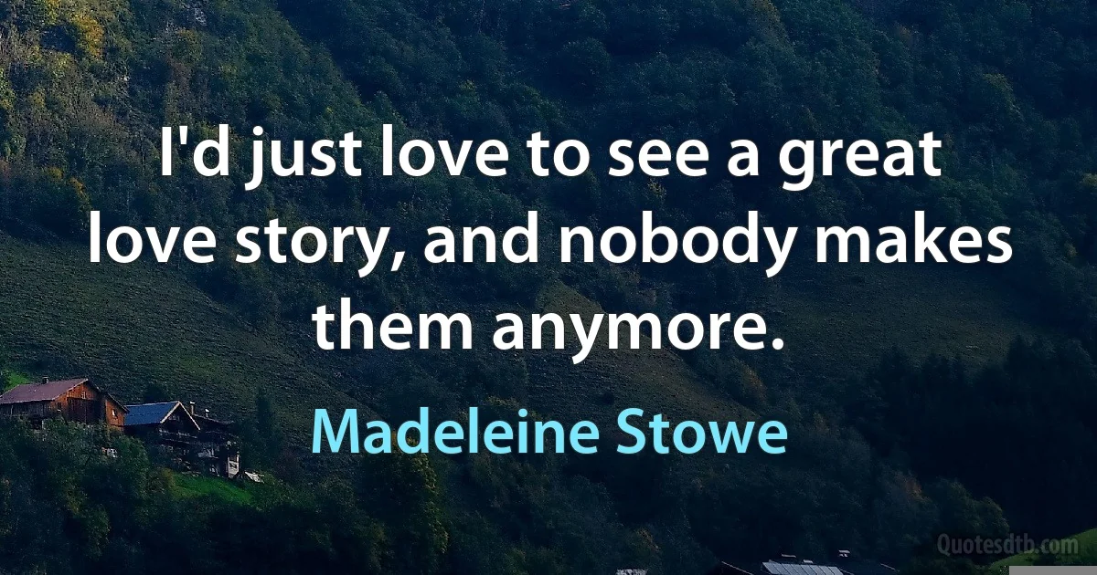 I'd just love to see a great love story, and nobody makes them anymore. (Madeleine Stowe)