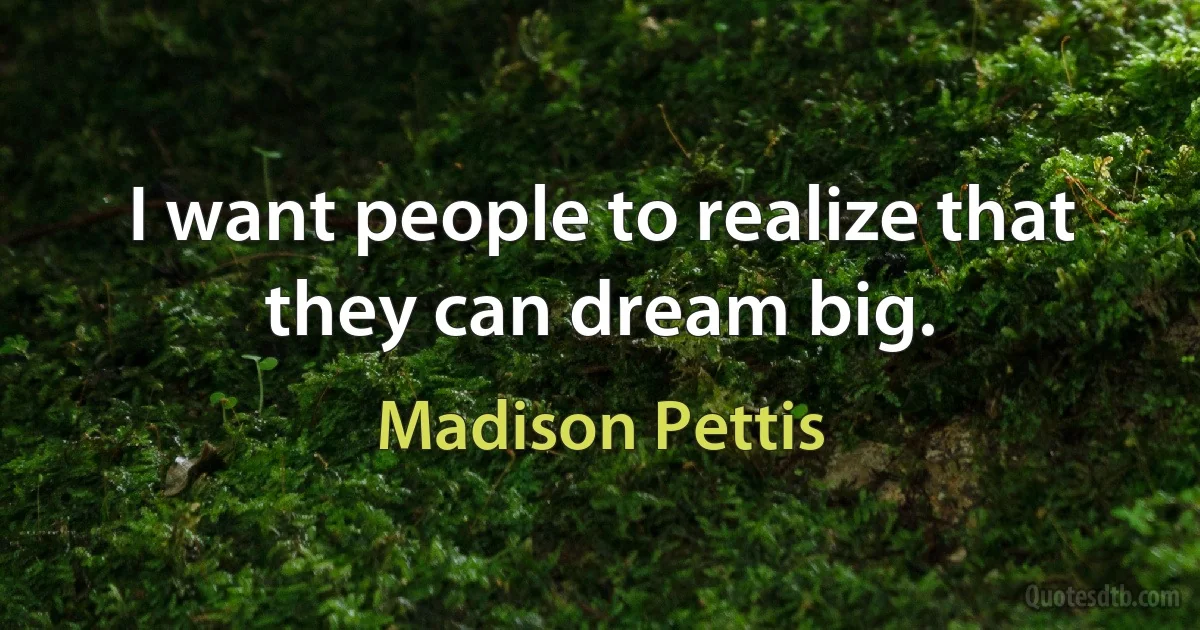 I want people to realize that they can dream big. (Madison Pettis)