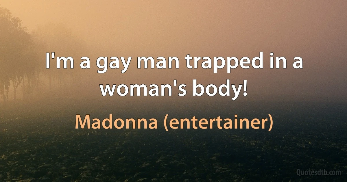 I'm a gay man trapped in a woman's body! (Madonna (entertainer))