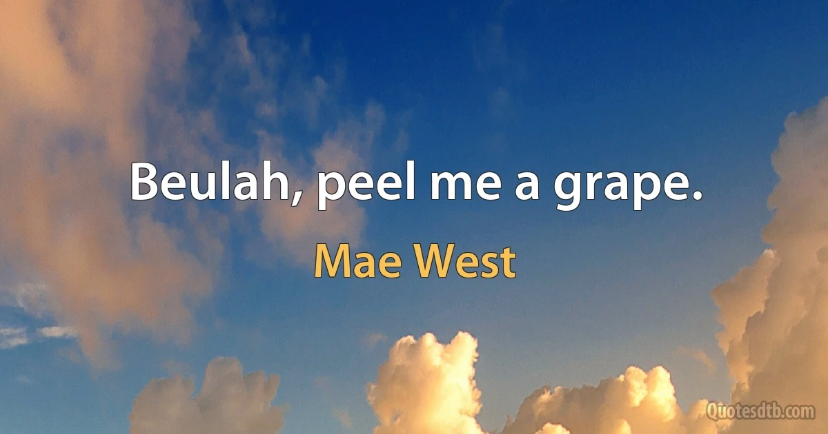 Beulah, peel me a grape. (Mae West)