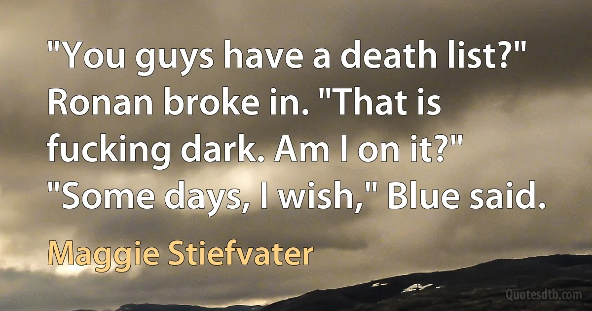 "You guys have a death list?" Ronan broke in. "That is fucking dark. Am I on it?"
"Some days, I wish," Blue said. (Maggie Stiefvater)