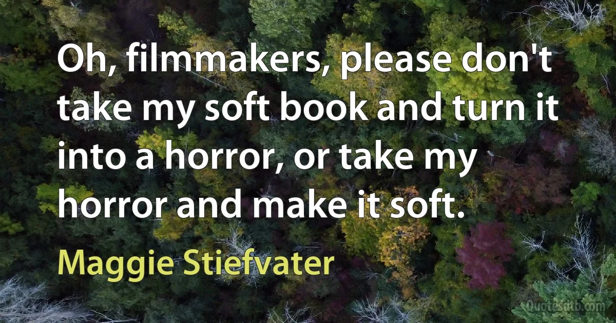 Oh, filmmakers, please don't take my soft book and turn it into a horror, or take my horror and make it soft. (Maggie Stiefvater)