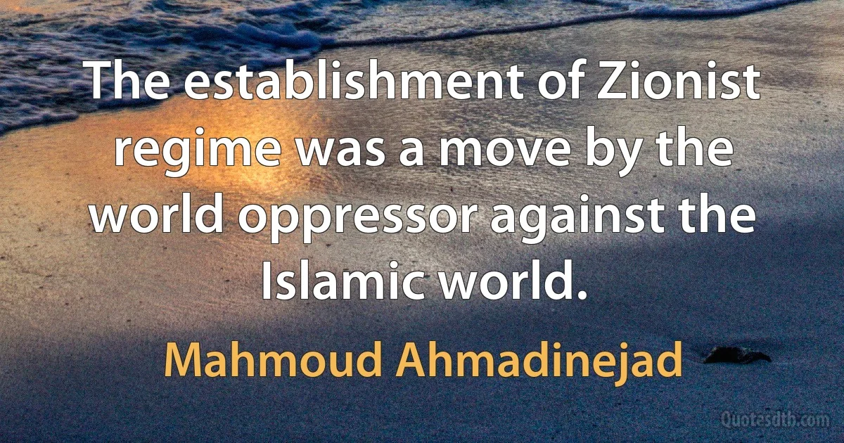 The establishment of Zionist regime was a move by the world oppressor against the Islamic world. (Mahmoud Ahmadinejad)