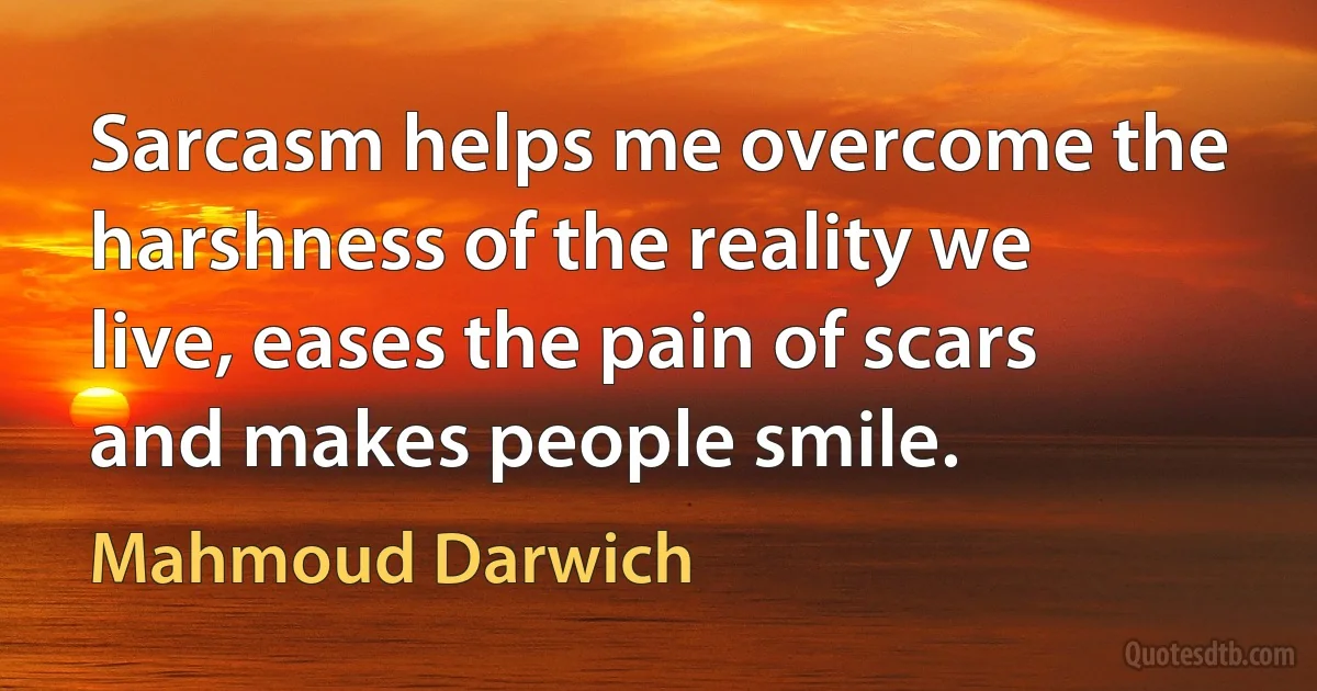 Sarcasm helps me overcome the harshness of the reality we live, eases the pain of scars and makes people smile. (Mahmoud Darwich)