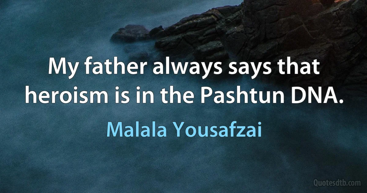 My father always says that heroism is in the Pashtun DNA. (Malala Yousafzai)