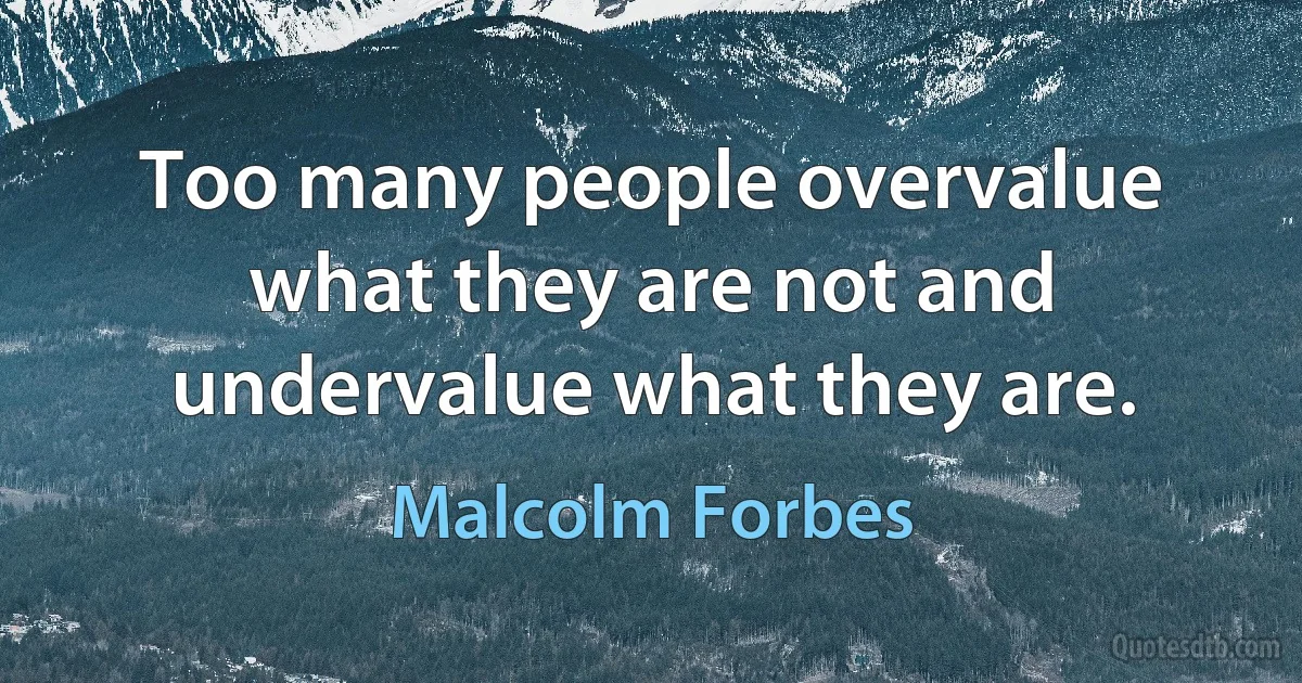 Too many people overvalue what they are not and undervalue what they are. (Malcolm Forbes)