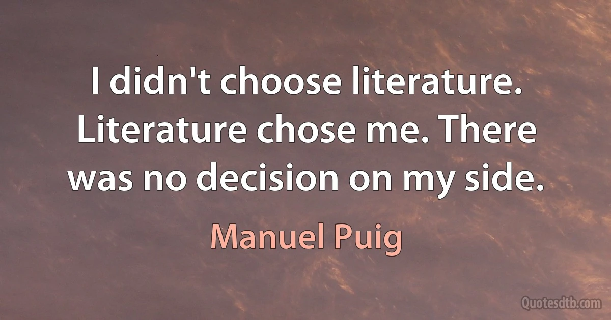 I didn't choose literature. Literature chose me. There was no decision on my side. (Manuel Puig)