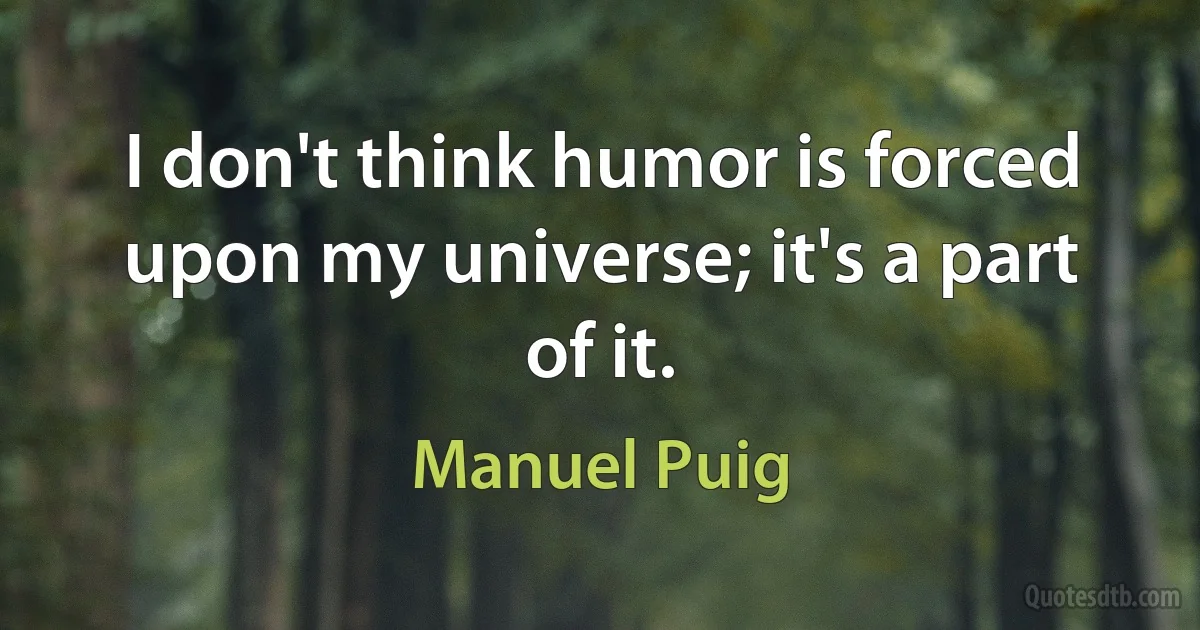 I don't think humor is forced upon my universe; it's a part of it. (Manuel Puig)