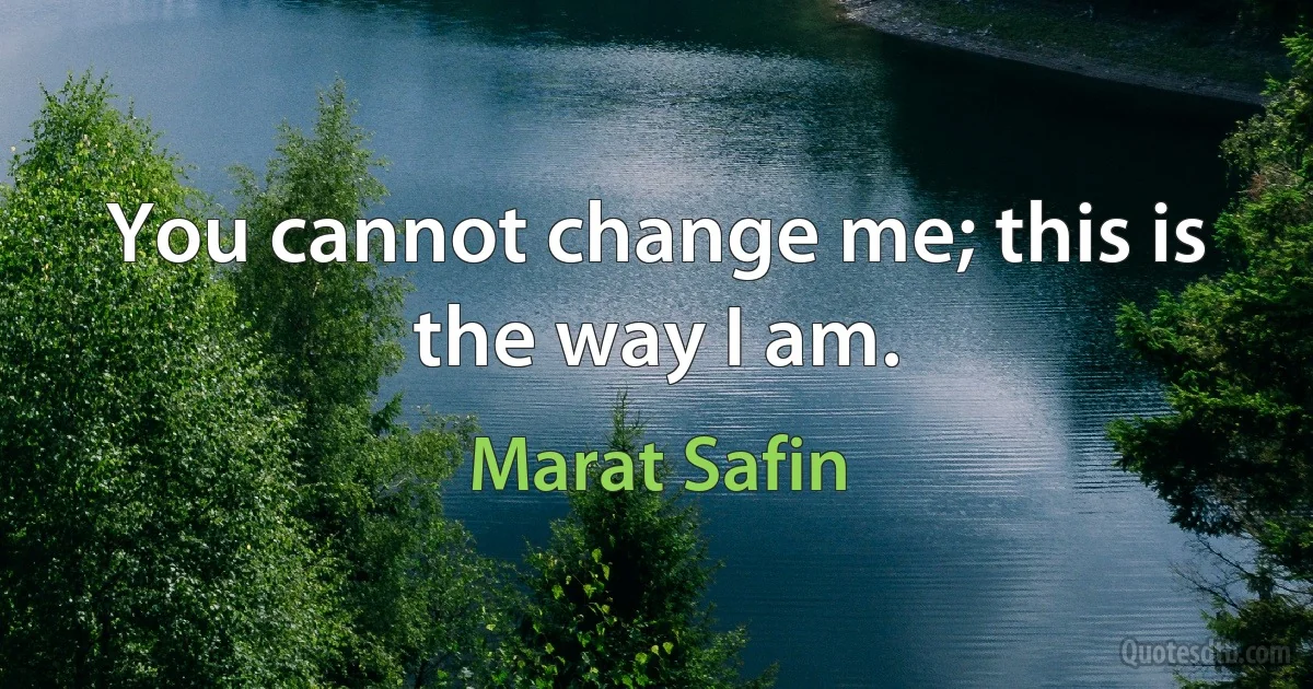 You cannot change me; this is the way I am. (Marat Safin)