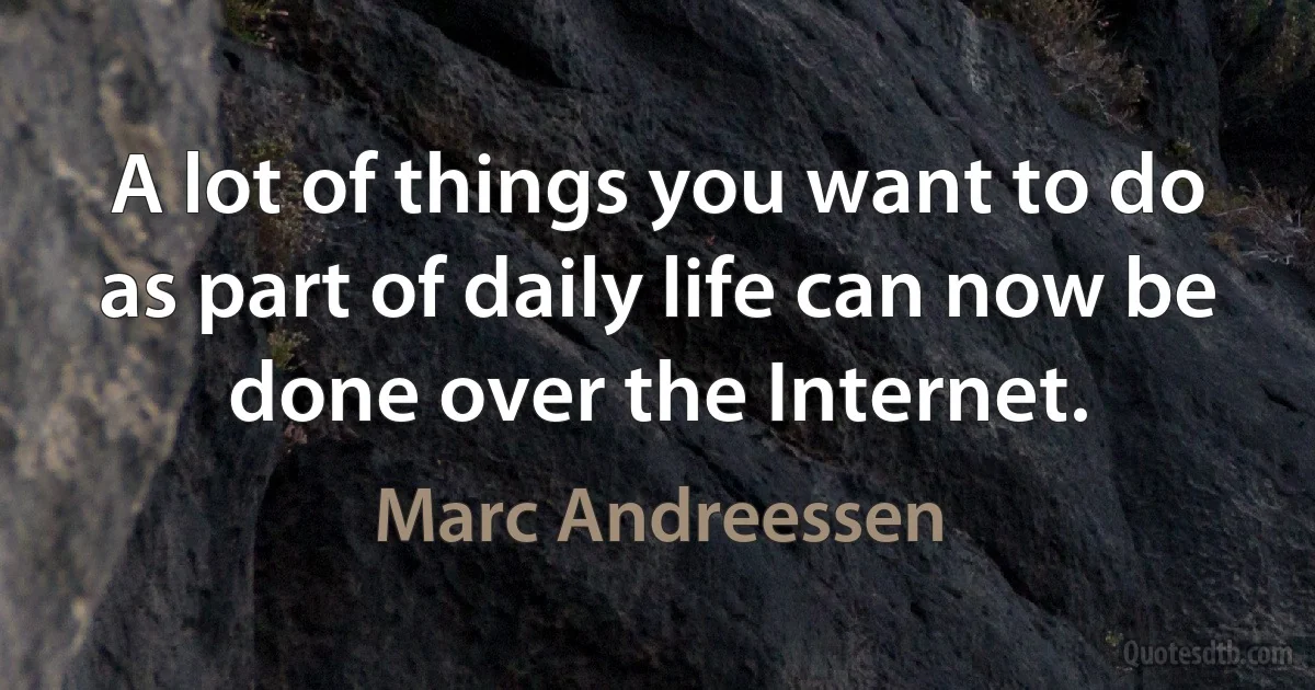 A lot of things you want to do as part of daily life can now be done over the Internet. (Marc Andreessen)