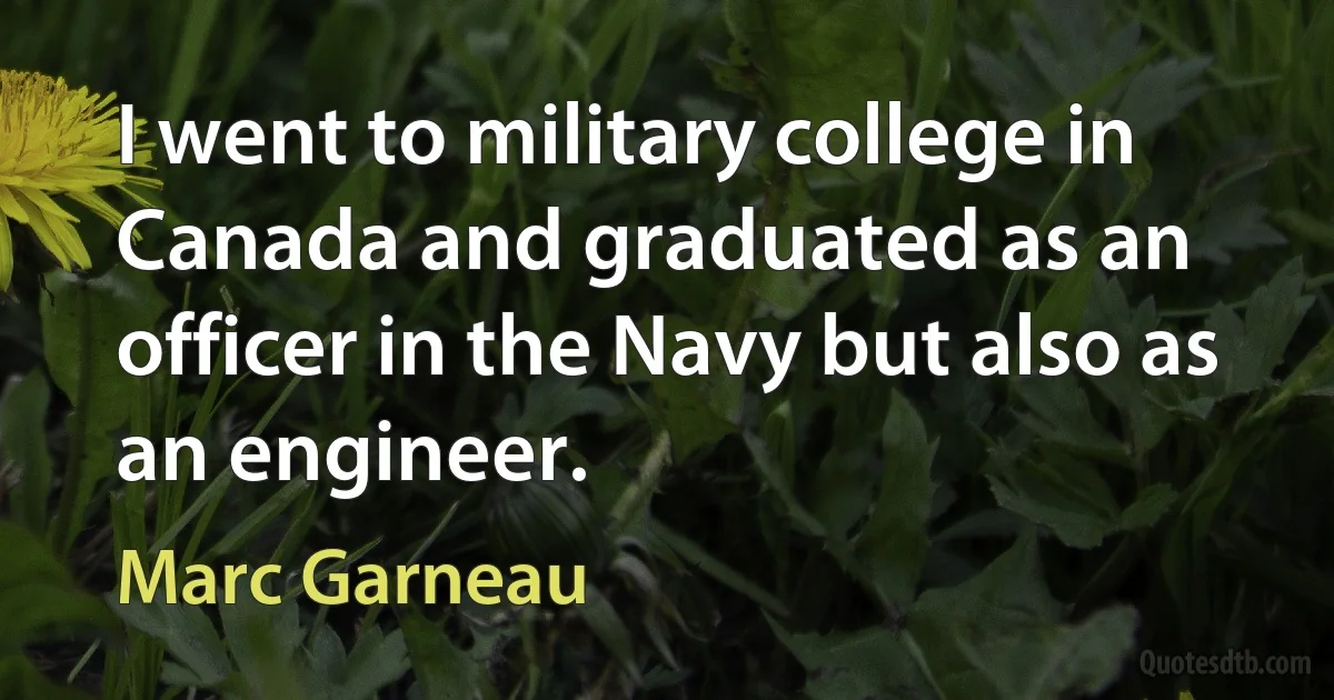 I went to military college in Canada and graduated as an officer in the Navy but also as an engineer. (Marc Garneau)