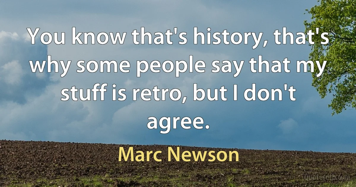 You know that's history, that's why some people say that my stuff is retro, but I don't agree. (Marc Newson)