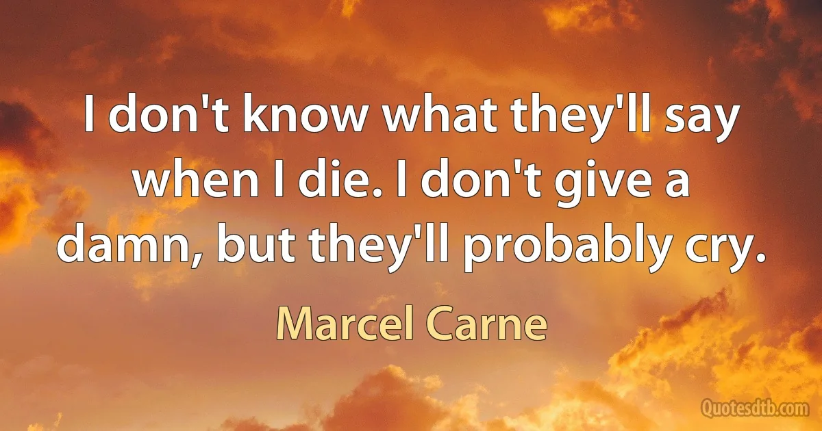 I don't know what they'll say when I die. I don't give a damn, but they'll probably cry. (Marcel Carne)