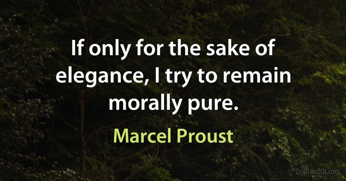 If only for the sake of elegance, I try to remain morally pure. (Marcel Proust)