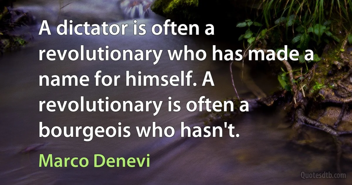 A dictator is often a revolutionary who has made a name for himself. A revolutionary is often a bourgeois who hasn't. (Marco Denevi)