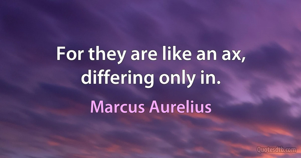 For they are like an ax, differing only in. (Marcus Aurelius)