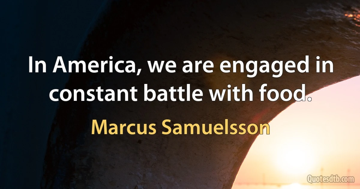 In America, we are engaged in constant battle with food. (Marcus Samuelsson)