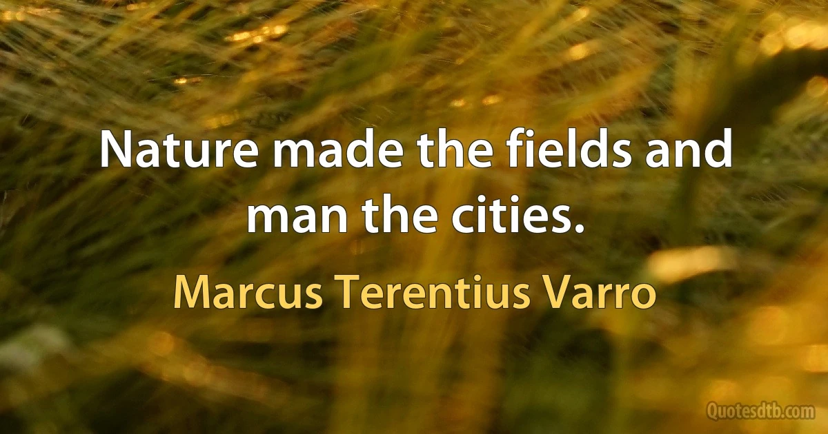 Nature made the fields and man the cities. (Marcus Terentius Varro)