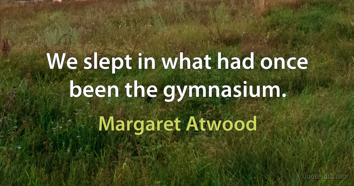 We slept in what had once been the gymnasium. (Margaret Atwood)