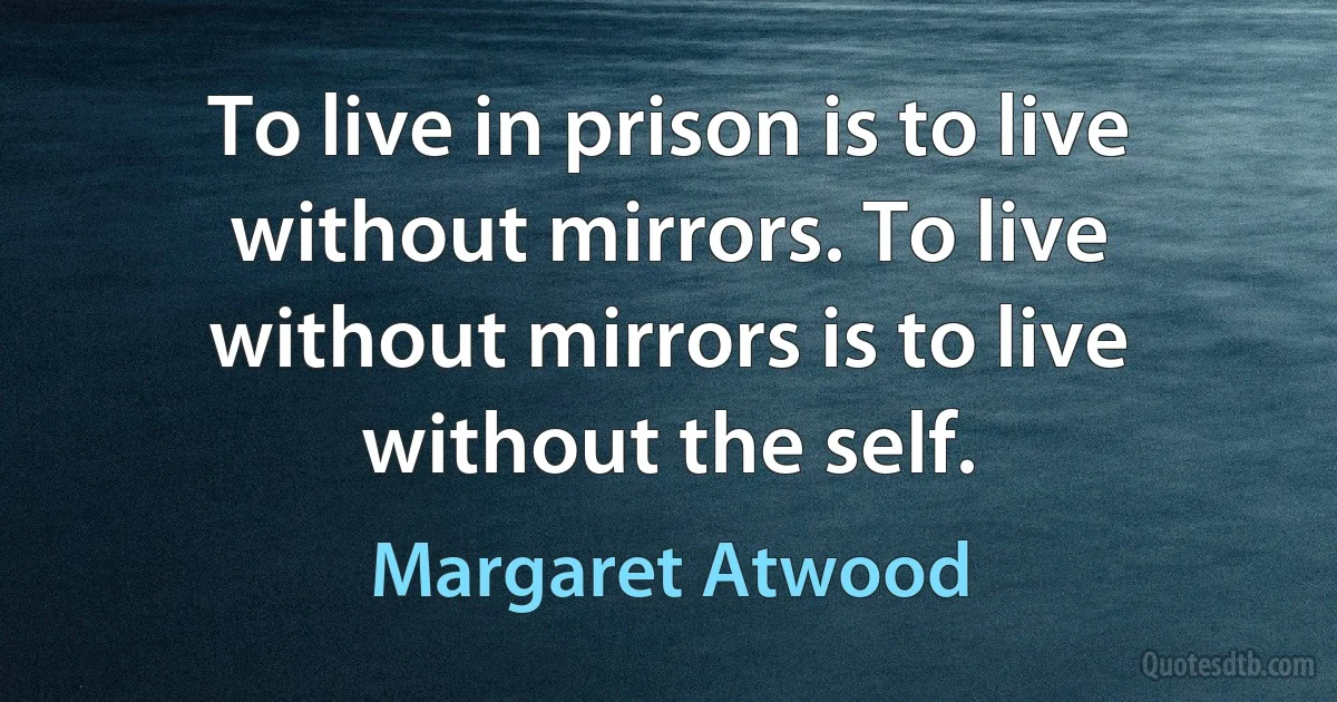 To live in prison is to live without mirrors. To live without mirrors is to live without the self. (Margaret Atwood)