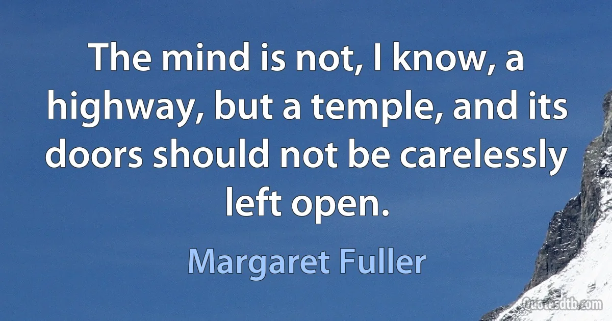 The mind is not, I know, a highway, but a temple, and its doors should not be carelessly left open. (Margaret Fuller)