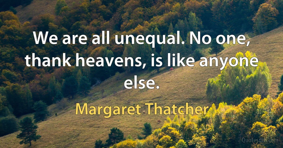 We are all unequal. No one, thank heavens, is like anyone else. (Margaret Thatcher)