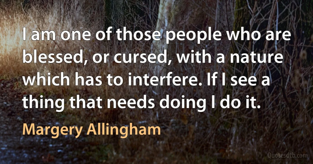 I am one of those people who are blessed, or cursed, with a nature which has to interfere. If I see a thing that needs doing I do it. (Margery Allingham)