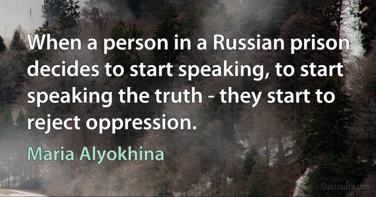 When a person in a Russian prison decides to start speaking, to start speaking the truth - they start to reject oppression. (Maria Alyokhina)