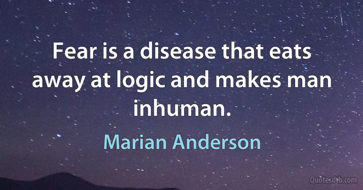 Fear is a disease that eats away at logic and makes man inhuman. (Marian Anderson)