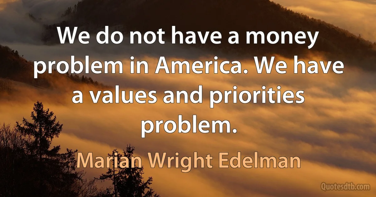 We do not have a money problem in America. We have a values and priorities problem. (Marian Wright Edelman)