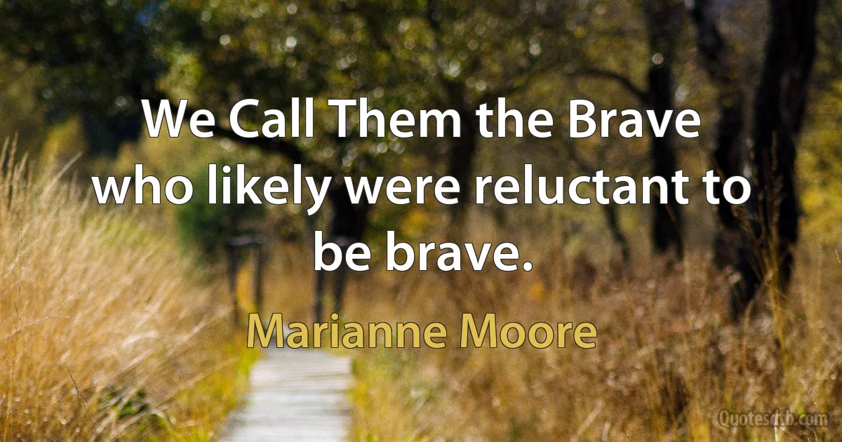 We Call Them the Brave
who likely were reluctant to be brave. (Marianne Moore)