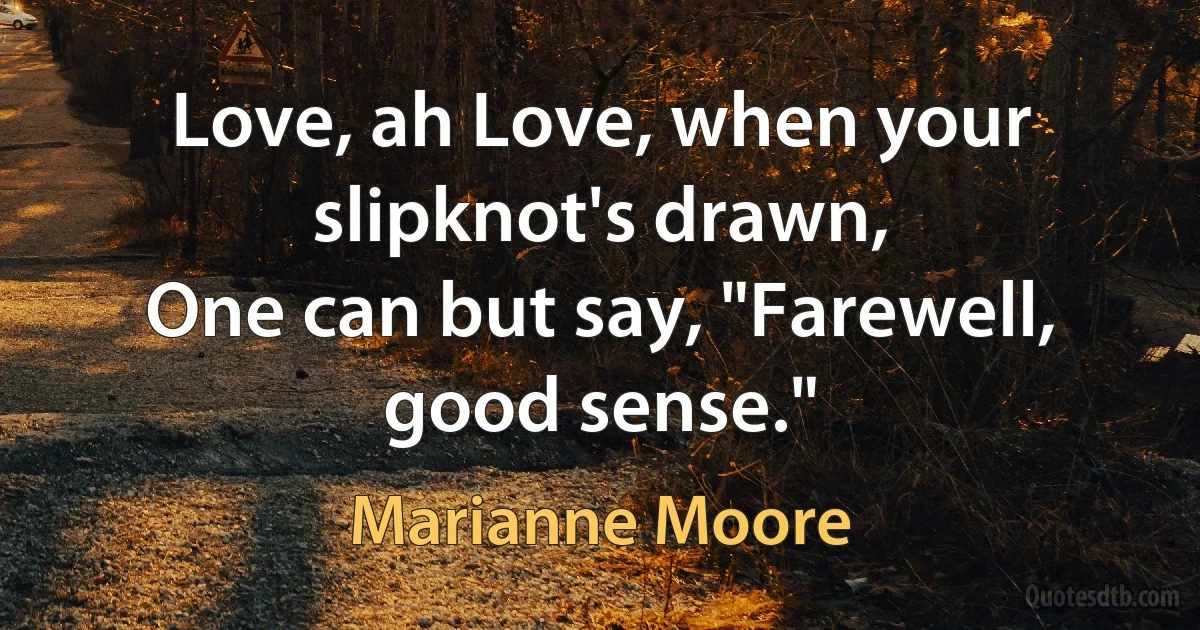 Love, ah Love, when your slipknot's drawn,
One can but say, "Farewell, good sense." (Marianne Moore)