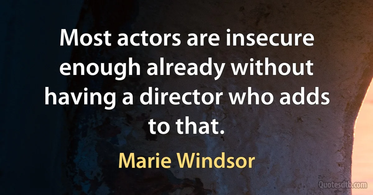 Most actors are insecure enough already without having a director who adds to that. (Marie Windsor)