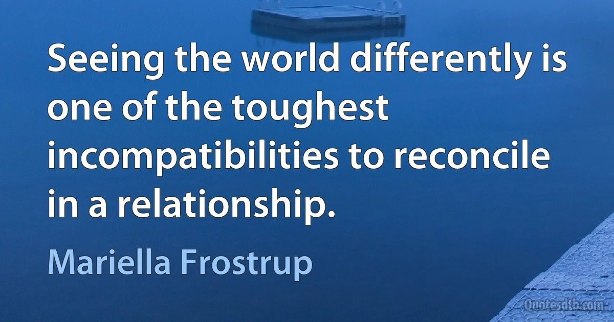 Seeing the world differently is one of the toughest incompatibilities to reconcile in a relationship. (Mariella Frostrup)