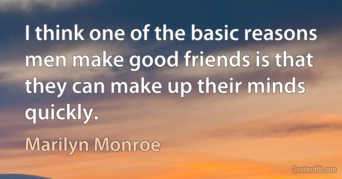 I think one of the basic reasons men make good friends is that they can make up their minds quickly. (Marilyn Monroe)