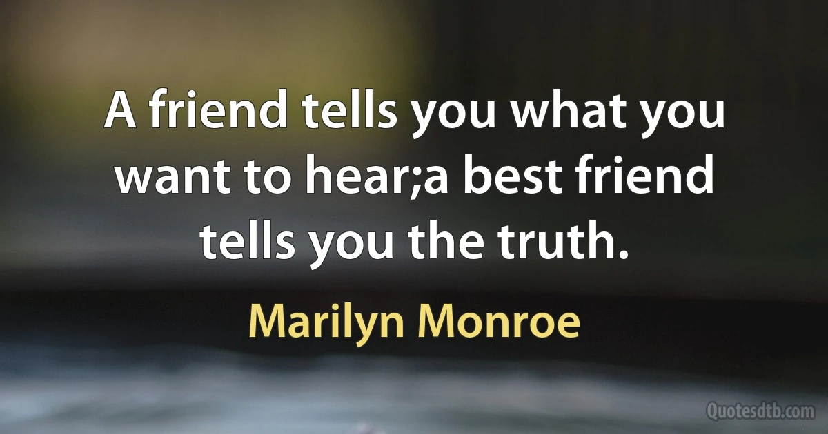 A friend tells you what you want to hear;a best friend tells you the truth. (Marilyn Monroe)