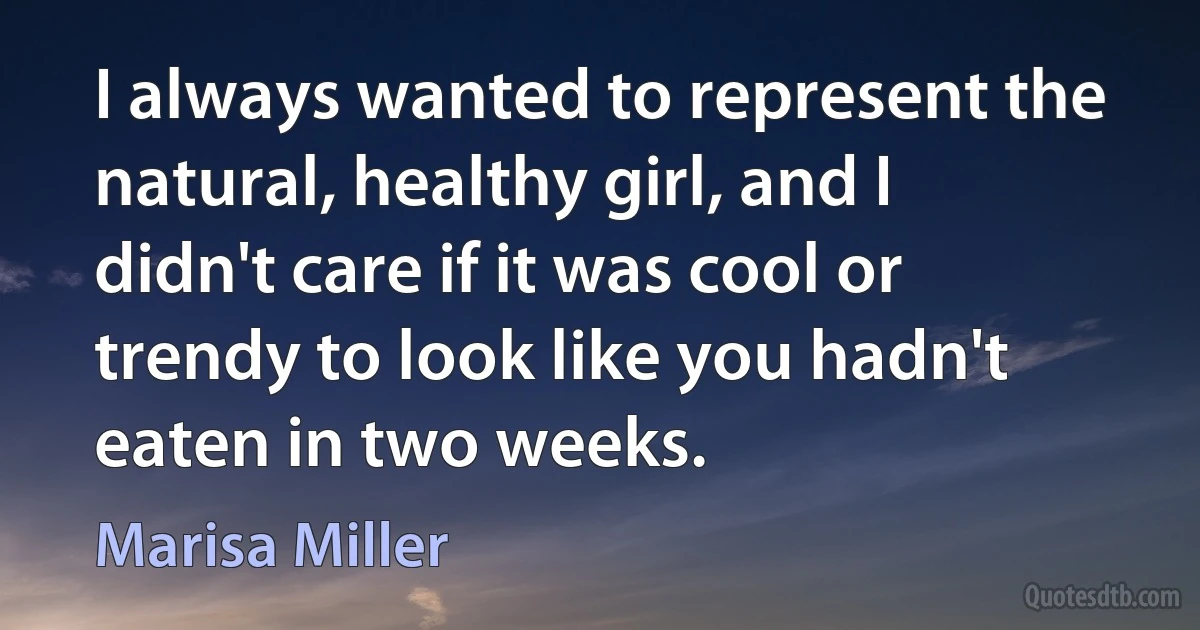 I always wanted to represent the natural, healthy girl, and I didn't care if it was cool or trendy to look like you hadn't eaten in two weeks. (Marisa Miller)