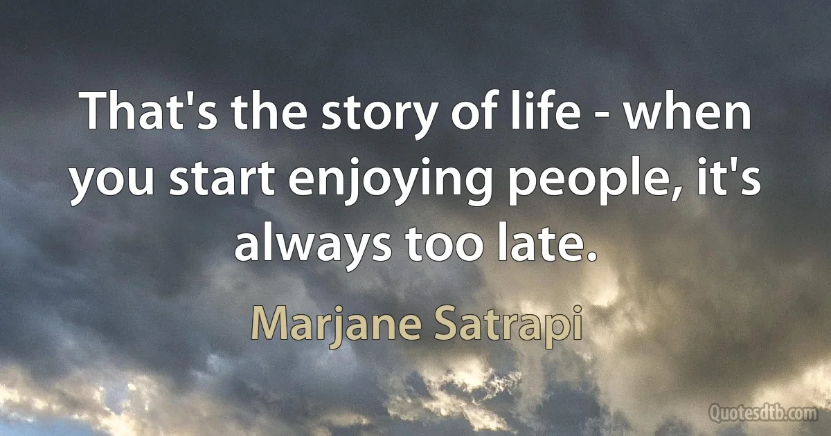 That's the story of life - when you start enjoying people, it's always too late. (Marjane Satrapi)