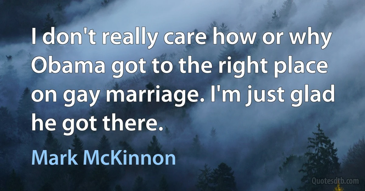 I don't really care how or why Obama got to the right place on gay marriage. I'm just glad he got there. (Mark McKinnon)