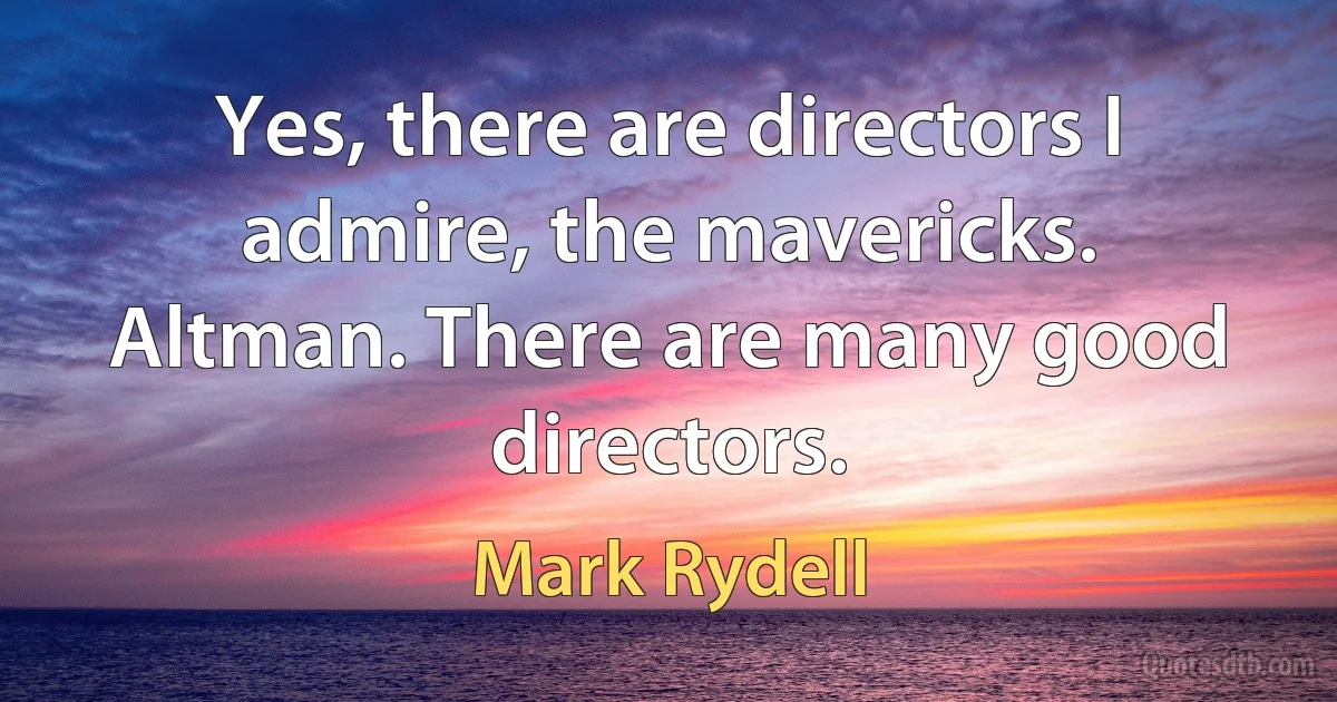 Yes, there are directors I admire, the mavericks. Altman. There are many good directors. (Mark Rydell)