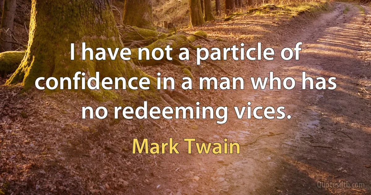 I have not a particle of confidence in a man who has no redeeming vices. (Mark Twain)