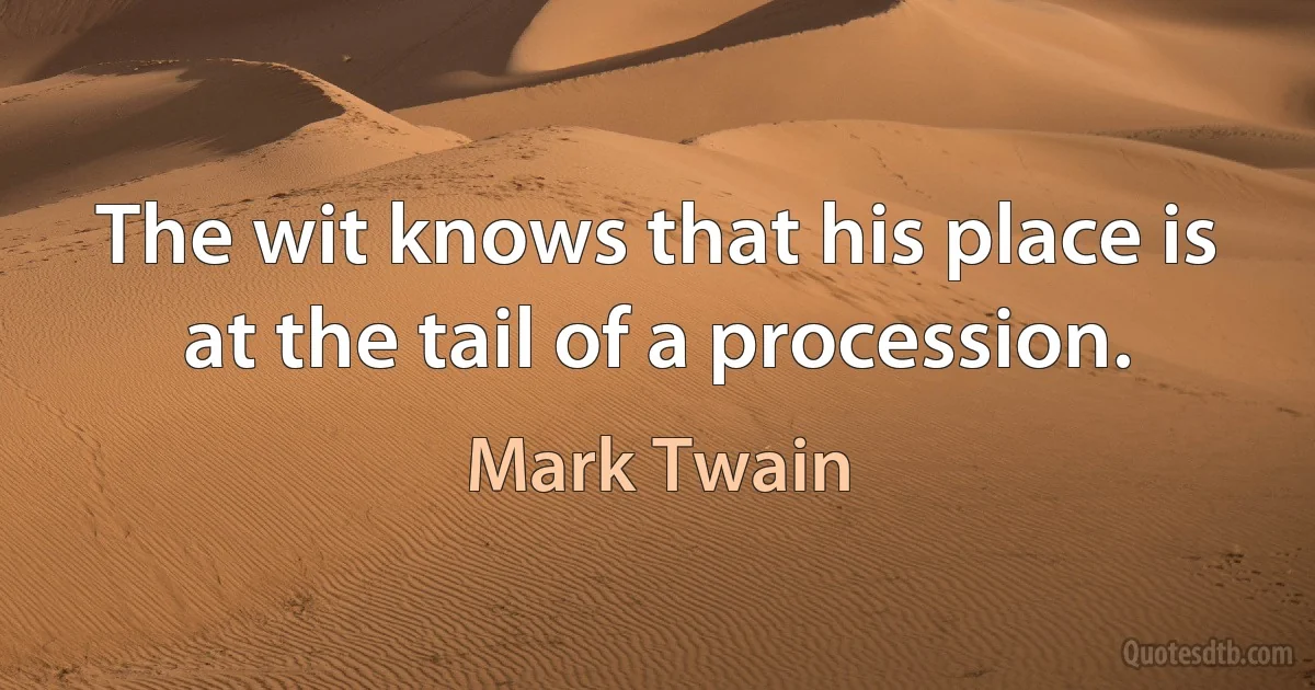 The wit knows that his place is at the tail of a procession. (Mark Twain)