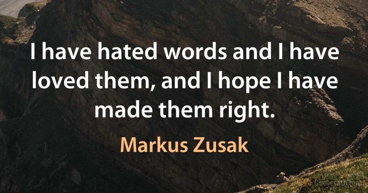 I have hated words and I have loved them, and I hope I have made them right. (Markus Zusak)